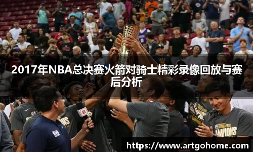 2017年NBA总决赛火箭对骑士精彩录像回放与赛后分析