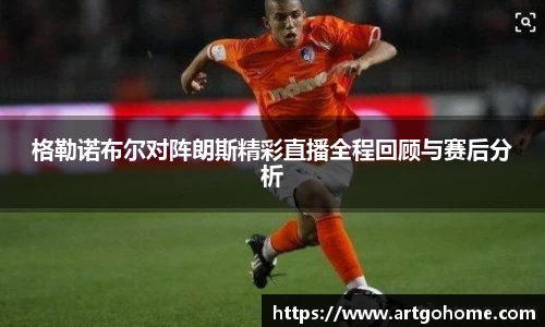 格勒诺布尔对阵朗斯精彩直播全程回顾与赛后分析