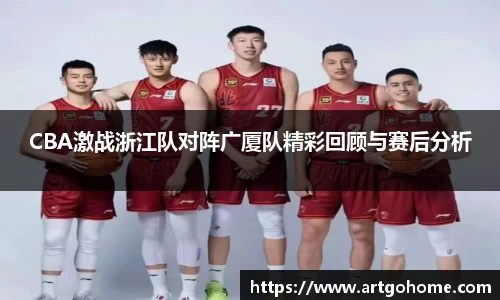 CBA激战浙江队对阵广厦队精彩回顾与赛后分析