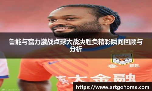 鲁能与富力激战点球大战决胜负精彩瞬间回顾与分析