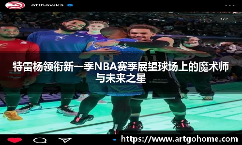 特雷杨领衔新一季NBA赛季展望球场上的魔术师与未来之星