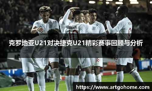 克罗地亚U21对决捷克U21精彩赛事回顾与分析
