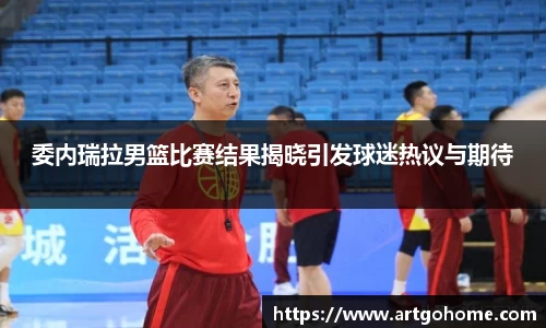 委内瑞拉男篮比赛结果揭晓引发球迷热议与期待